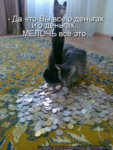 - Да что Вы все о деньгах и о деньгах... МЕЛОЧЬ всё это...... Котоматрица: - Да что Вы все о деньгах и о деньгах... МЕЛОЧЬ всё это...