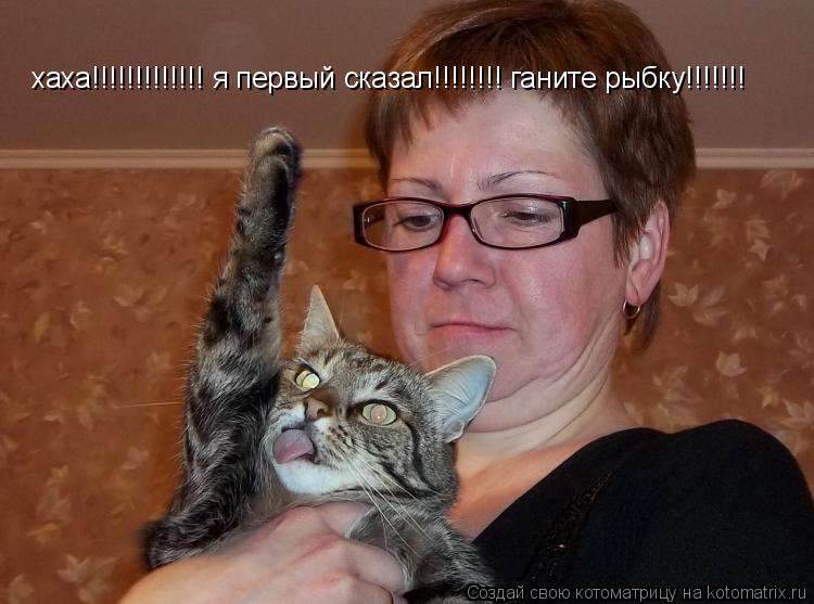 хаха!!!!!!!!!!!!! я первый сказал!!!!!!!! ганите рыбку!!!!!!!... Котоматрица: хаха!!!!!!!!!!!!! я первый сказал!!!!!!!! ганите рыбку!!!!!!!