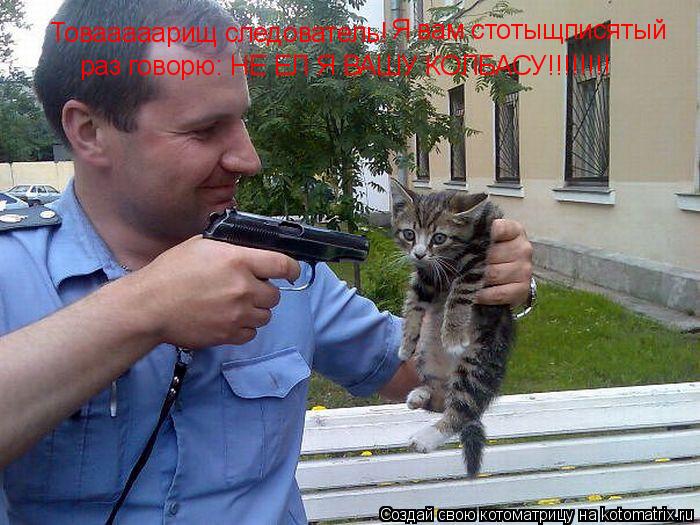 Товааааарищ следователь! Я вам стотыщписятый раз говорю: НЕ ЕЛ Я ВАШУ КОЛБАСУ!!!!!!!!... Котоматрица: Товааааарищ следователь! Я вам стотыщписятый раз говорю: НЕ ЕЛ Я ВАШУ КОЛБАСУ!!!!!!!!