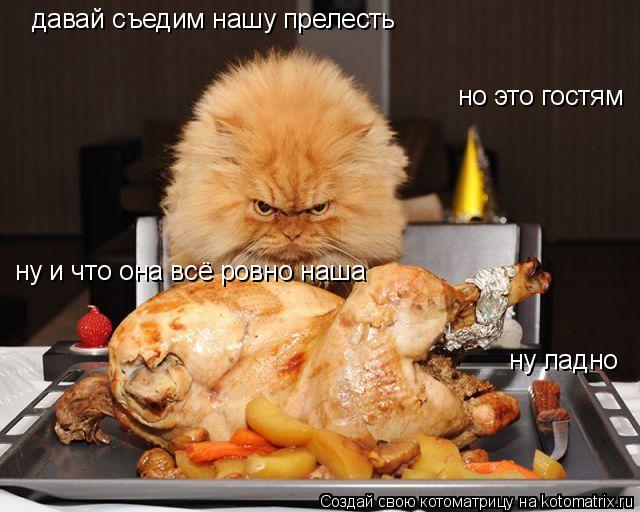 давай съедим нашу прелесть но это гостям ну и что она всё ровно наша ну ладно... Котоматрица: давай съедим нашу прелесть но это гостям ну и что она всё ровно наша ну ладно