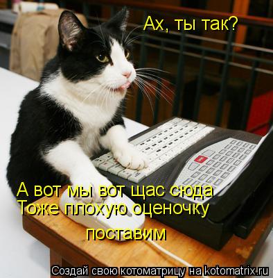 Ах, ты так? А вот мы вот щас сюда Тоже плохую оценочку поставим... Котоматрица: Ах, ты так? А вот мы вот щас сюда Тоже плохую оценочку поставим
