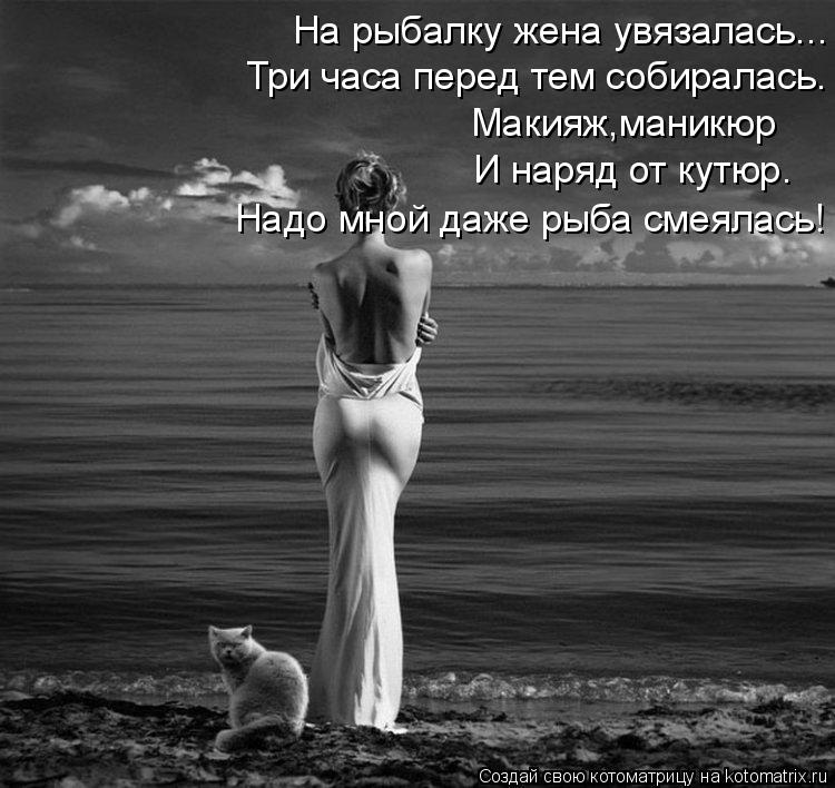 На рыбалку жена увязалась... Три часа перед тем собиралась. Макияж,маникюр И наряд от кутюр. Надо мно... Котоматрица: На рыбалку жена увязалась... Три часа перед тем собиралась. Макияж,маникюр И наряд от кутюр. Надо мной даже рыба смеялась!