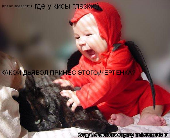 КАКОЙ ДЬЯВОЛ ПРИНЕС ЭТОГО ЧЕРТЕНКА? (голос недалеко)- где у кисы глазки:)... Котоматрица: КАКОЙ ДЬЯВОЛ ПРИНЕС ЭТОГО ЧЕРТЕНКА? (голос недалеко)- где у кисы глазки:)