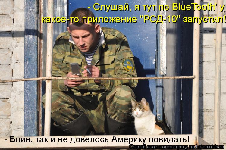 Котоматрица: - Слушай, я тут по BlueTooth' у какое-то приложение "РСД-10" запустил! - Блин, так и не довелось Америку повидать!