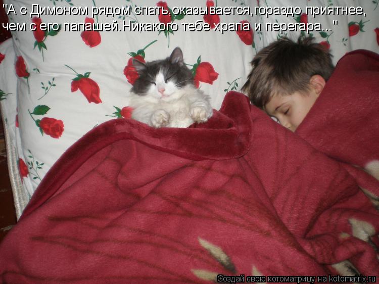 Котоматрица: "А с Димоном рядом спать,оказывается,гораздо приятнее, чем с его папашей.Никакого тебе храпа и перегара..."