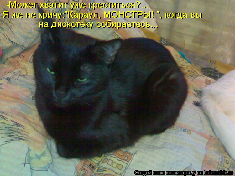 Котоматрица: -Может хватит уже креститься?... Я же не кричу:"Караул, МОНСТРЫ! ", когда вы на дискотеку собираетесь...