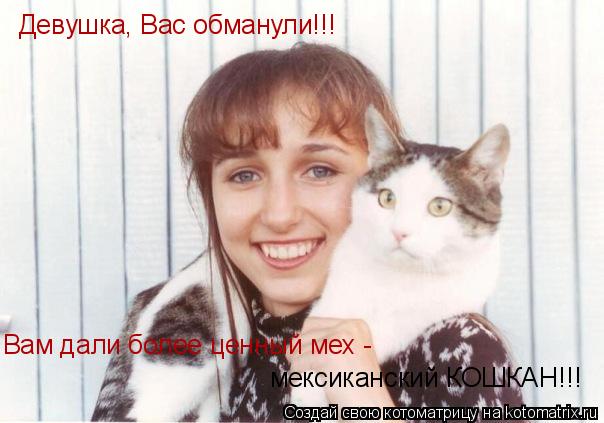 Девушка, Вас обманули!!! Вам дали более ценный мех - мексиканский КОШКАН!!!... Котоматрица: Девушка, Вас обманули!!! Вам дали более ценный мех - мексиканский КОШКАН!!!