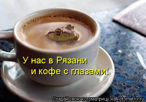 У нас в Рязани и кофе с глазами!... Котоматрица: У нас в Рязани и кофе с глазами!