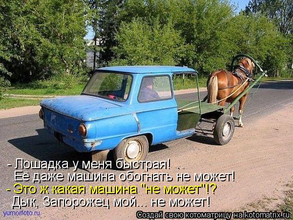 - Лошадка у меня быстрая! Её даже машина обогнать не может! - Это ж какая машина "не может"!? Дык, З... Котоматрица: - Лошадка у меня быстрая! Её даже машина обогнать не может! - Это ж какая машина "не может"!? Дык, Запорожец мой... не может!