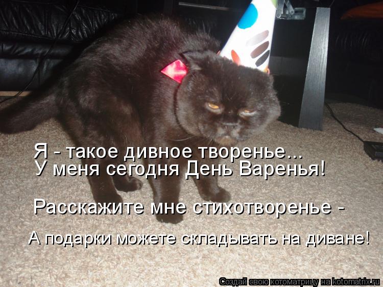 Я - такое дивное творенье... У меня сегодня День Варенья! Расскажите мне стихотворенье - А подарки мо... Котоматрица: Я - такое дивное творенье... У меня сегодня День Варенья! Расскажите мне стихотворенье - А подарки можете складывать на диване!