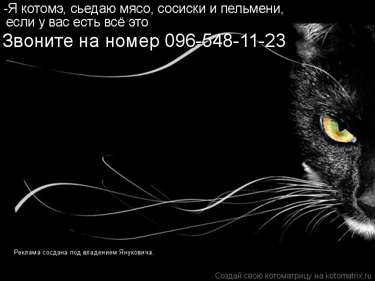 -Я котомэ, сьедаю мясо, сосиски и пельмени, если у вас есть всё это Звоните на номер 096-548-11-23 Ре... Котоматрица: -Я котомэ, сьедаю мясо, сосиски и пельмени, если у вас есть всё это Звоните на номер 096-548-11-23 Реклама сосдана под владением Януковича.