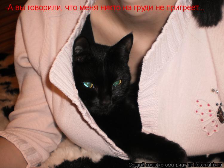 -А вы говорили, что меня никто на груди не пригреет...... Котоматрица: -А вы говорили, что меня никто на груди не пригреет...
