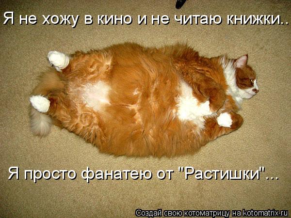 Я не хожу в кино и не читаю книжки... Я просто фанатею от "Растишки"...... Котоматрица: Я не хожу в кино и не читаю книжки... Я просто фанатею от "Растишки"...