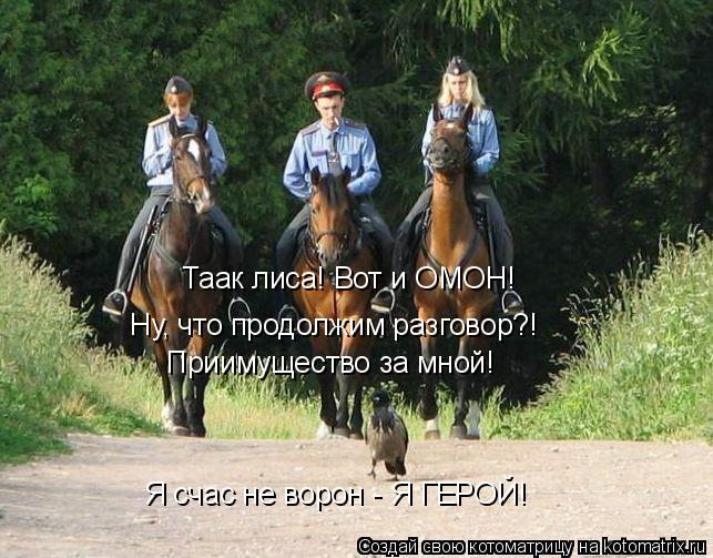 Котоматрица: Таак лиса! Вот и ОМОН! Ну, что продолжим разговор?! Приимущество за мной! Я счас не ворон - Я ГЕРОЙ!