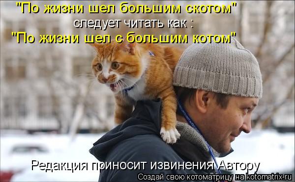 Котоматрица: "По жизни шел большим скотом"  "По жизни шел с большим котом" следует читать как : Редакция приносит извинения Автору