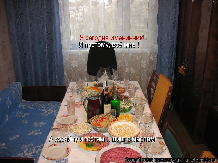 Котоматрица: Я сегодня именинник! А хозяйну и гостям... шиш с маслом! И поэтому, всё мне !