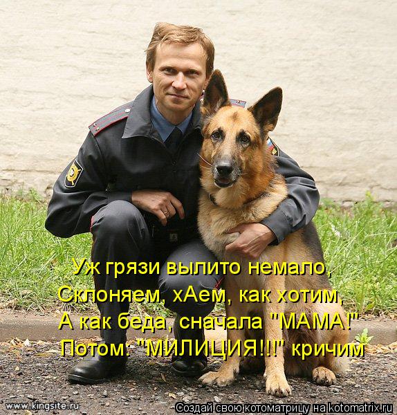 Уж грязи вылито немало, Склоняем, хАем, как хотим, А как беда, сначала "МАМА!" Потом: "МИЛИЦИЯ!!!" кр... Котоматрица: Уж грязи вылито немало, Склоняем, хАем, как хотим, А как беда, сначала "МАМА!" Потом: "МИЛИЦИЯ!!!" кричим