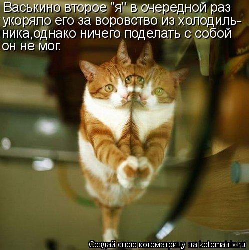 Васькино второе "я" в очередной раз укоряло его за воровство из холодиль- ника,однако ничего поделать... Котоматрица: Васькино второе "я" в очередной раз укоряло его за воровство из холодиль- ника,однако ничего поделать с собой он не мог.