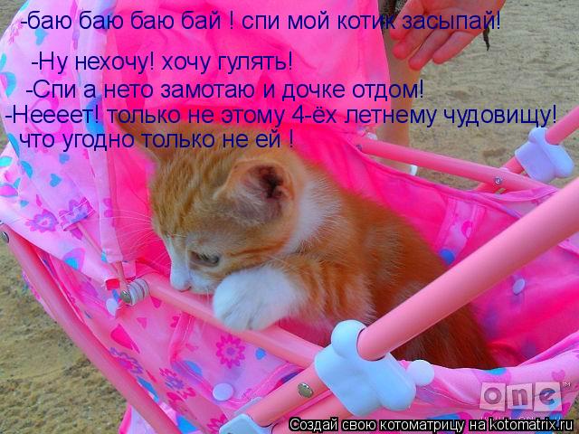 Котоматрица: -Ну нехочу! хочу гулять! -баю баю баю бай ! спи мой котик засыпай! -Спи а нето замотаю и дочке отдом! -Неееет! только не этому 4-ёх летнему чудови