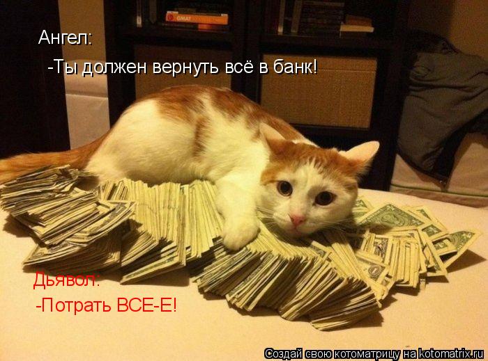Ангел: -Ты должен вернуть всё в банк! Дьявол: -Потрать ВСЕ-Е!... Котоматрица: Ангел: -Ты должен вернуть всё в банк! Дьявол: -Потрать ВСЕ-Е!