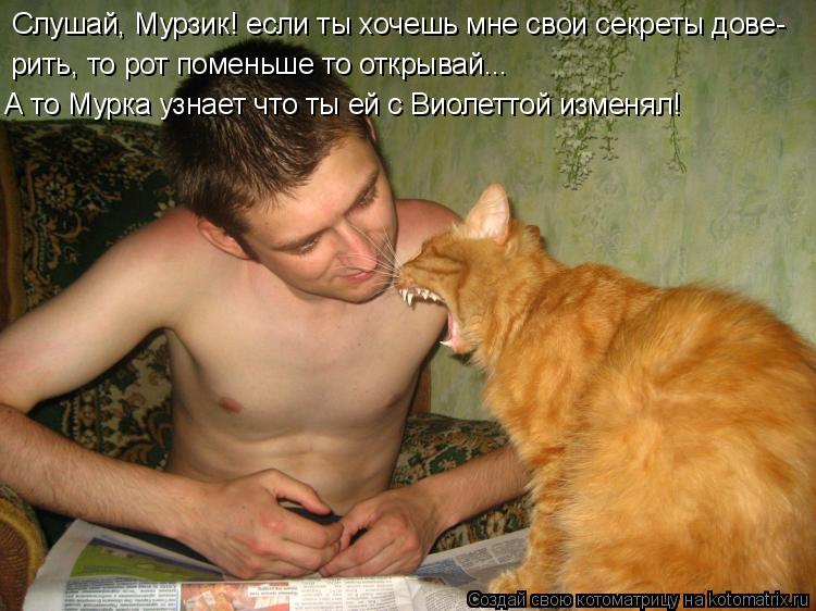 Слушай, Мурзик! если ты хочешь мне свои секреты довеить Слушай, Мурзик! если ты хочешь мне свои секре... Котоматрица: Слушай, Мурзик! если ты хочешь мне свои секреты довеить Слушай, Мурзик! если ты хочешь мне свои секреты дове- рить, то рот поменьше то открыва