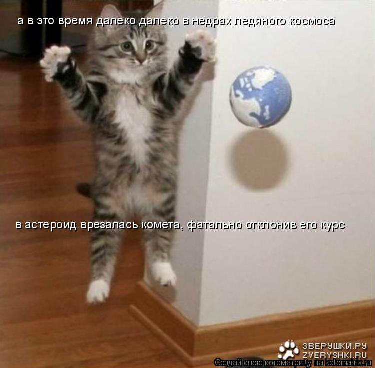 а в это время далеко далеко в недрах ледяного космоса в астероид врезалась комета, фатально отклонив ... Котоматрица: а в это время далеко далеко в недрах ледяного космоса в астероид врезалась комета, фатально отклонив его курс