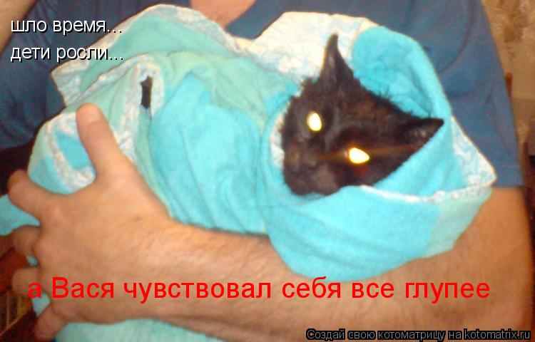 шло время... дети росли... а Вася чувствовал себя все глупее... Котоматрица: шло время... дети росли... а Вася чувствовал себя все глупее