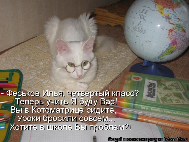 - Феськов Илья, четвертый класс? Теперь учить Я буду Вас! Вы в Котоматрице сидите, Уроки бросили сов... Котоматрица: - Феськов Илья, четвертый класс? Теперь учить Я буду Вас! Вы в Котоматрице сидите, Уроки бросили совсем... Хотите в школе Вы проблем?!