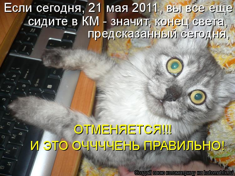 Если сегодня, 21 мая 2011, вы все еще сидите в КМ - значит, конец света, предсказанный сегодня, ОТМ... Котоматрица: Если сегодня, 21 мая 2011, вы все еще сидите в КМ - значит, конец света, предсказанный сегодня, ОТМЕНЯЕТСЯ!!! И ЭТО ОЧЧЧЧЕНЬ ПРАВИЛЬНО!
