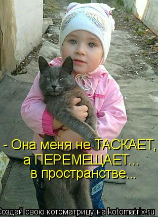 Котоматрица: - Она меня не ТАСКАЕТ, а ПЕРЕМЕЩАЕТ... в пространстве...