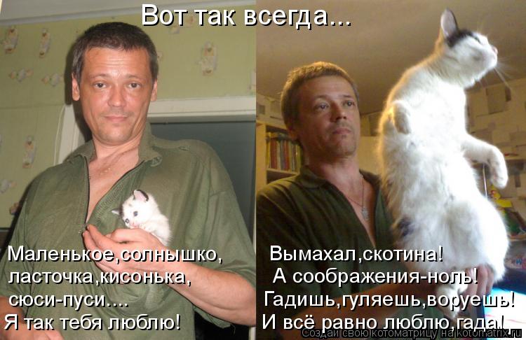 Вот так всегда... Маленькое,солнышко, Вымахал,скотина! ласточка,кисонька, А сообр... Котоматрица: Вот так всегда... Маленькое,солнышко, Вымахал,скотина! ласточка,кисонька, А соображения-ноль! сюси-пуси....