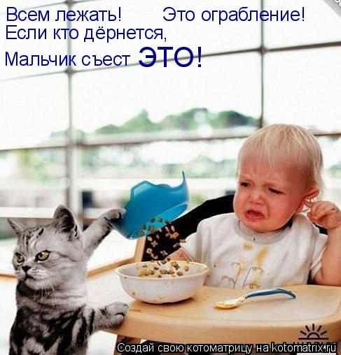 Котоматрица: Всем лежать!        Это ограбление! Если кто дёрнется, Мальчик съест ЭТО!