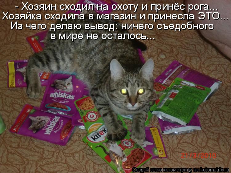 Котоматрица: - Хозяин сходил на охоту и принёс рога... Хозяйка сходила в магазин и принесла ЭТО... Из чего делаю вывод: ничего съедобного в мире не осталось.