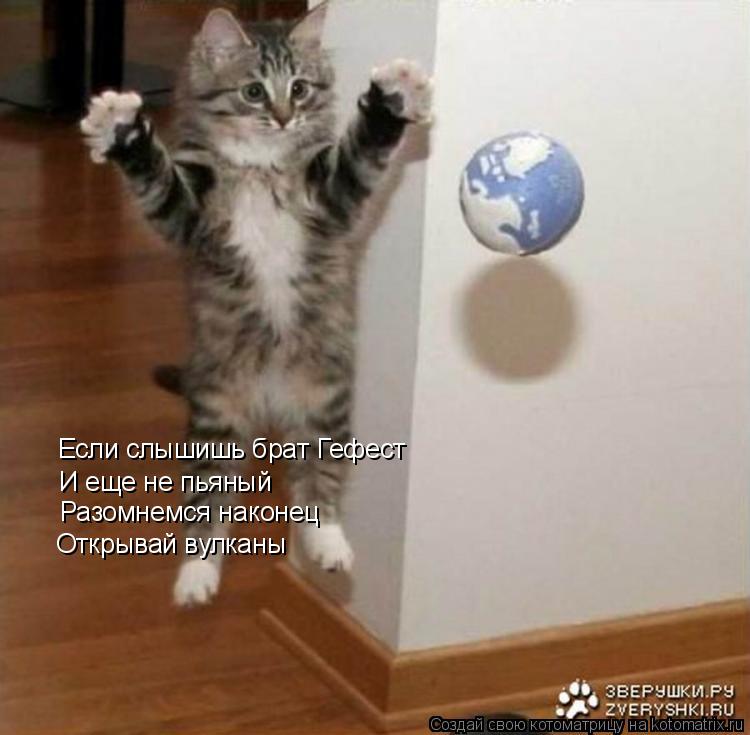 Котоматрица: Если слышишь брат Гефест И еще не пьяный Разомнемся наконец Открывай вулканы