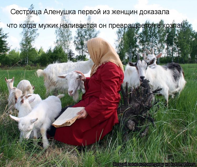 Сестрица Аленушка первой из женщин доказала что когда мужик напивается он превращается в козла!... Котоматрица: Сестрица Аленушка первой из женщин доказала что когда мужик напивается он превращается в козла!
