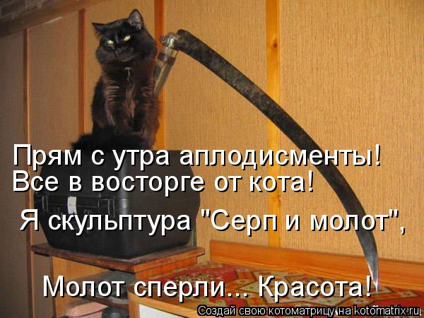 Я скульптура "Серп и молот", Все в восторге от кота! Прям с утра аплодисменты! Молот сперли... Красо... Котоматрица: Я скульптура "Серп и молот", Все в восторге от кота! Прям с утра аплодисменты! Молот сперли... Красота!