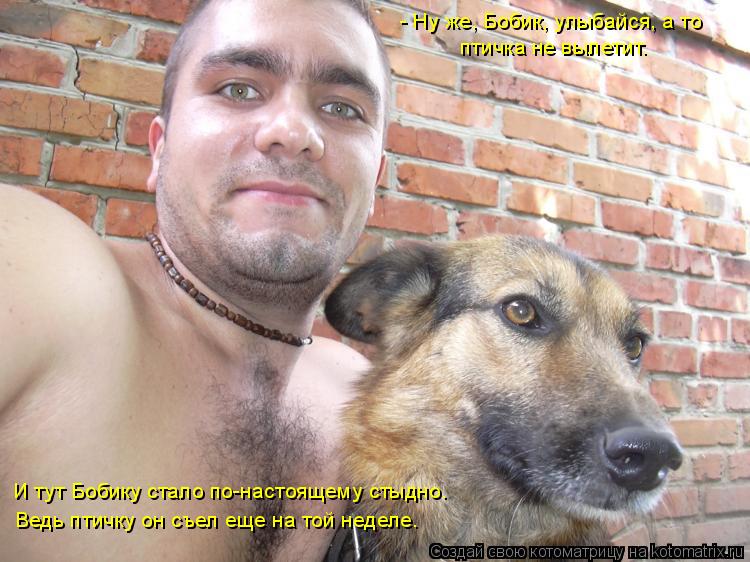 - Ну же, Бобик, улыбайся, а то птичка не вылетит. И тут Бобику стало по-настоящему стыдно. Ведь птичк... Котоматрица: - Ну же, Бобик, улыбайся, а то птичка не вылетит. И тут Бобику стало по-настоящему стыдно. Ведь птичку он съел еще на той неделе.