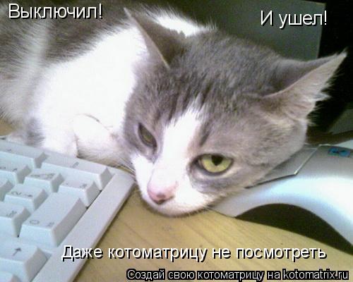 Выключил! И ушел! Даже котоматрицу не посмотреть... Котоматрица: Выключил! И ушел! Даже котоматрицу не посмотреть