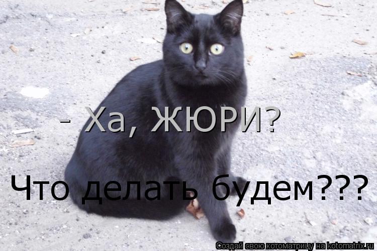 - Ха, ЖЮРИ? Что делать будем???... Котоматрица: - Ха, ЖЮРИ? Что делать будем???