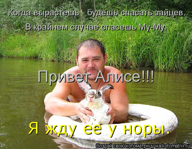 - Когда вырастешь - будешь спасать зайцев. В крайнем случае спасешь Му-Му. Привет Алисе!!! Я жду ее у... Котоматрица: - Когда вырастешь - будешь спасать зайцев. В крайнем случае спасешь Му-Му. Привет Алисе!!! Я жду ее у норы.