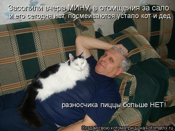 Котоматрица: Засолили вчера МИНУ, в отомщения за сало и его сегодня нет, посмеиваются устало кот и дед разносчика пиццы больше НЕТ!