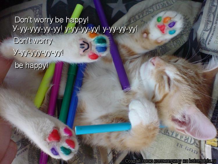 Котоматрица: Don't worry be happy! У-уу-ууу-уу-уу! у-уу-уу-уу! у-уу-уу-уу!  Don't worry У-уу-ууу-уу-уу! be happy!