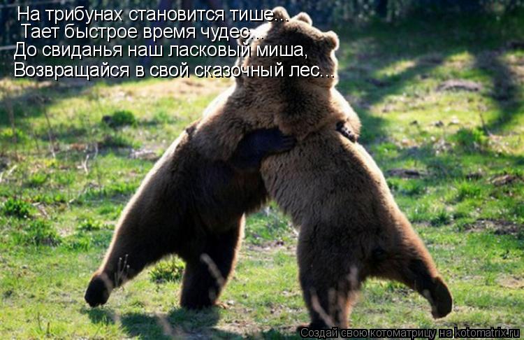 Котоматрица: На трибунах становится тише...  Тает быстрое время чудес... До свиданья наш ласковый миша, Возвращайся в свой сказочный лес... Возвращайся в св