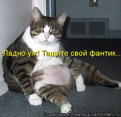 -Ладно уж! Тащите свой фантик...... Котоматрица: -Ладно уж! Тащите свой фантик...