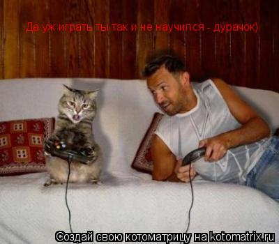 Котоматрица: Да уж Да уж играть ты так и не научился - дурачок)