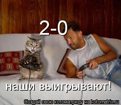 наши выигрывают! 2-0... Котоматрица: наши выигрывают! 2-0
