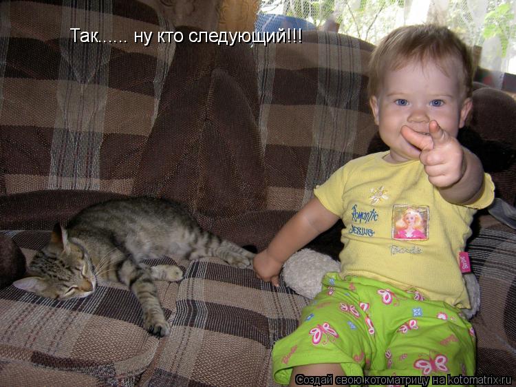 Котоматрица: Так...... ну кто следующий!!! Так...... ну кто следующий!!!