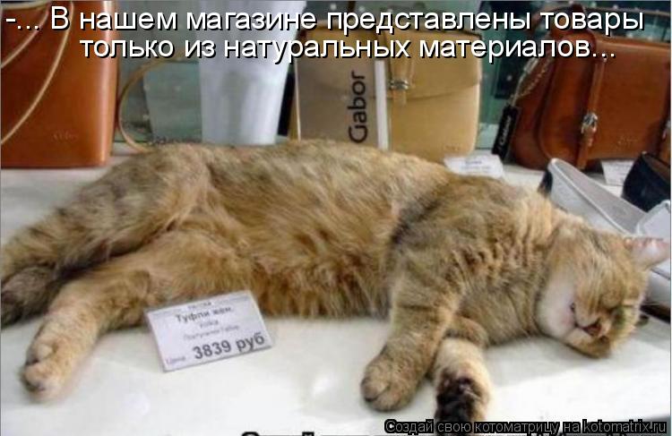 Котоматрица: -... В нашем магазине представлены товары только из натуральных материалов...