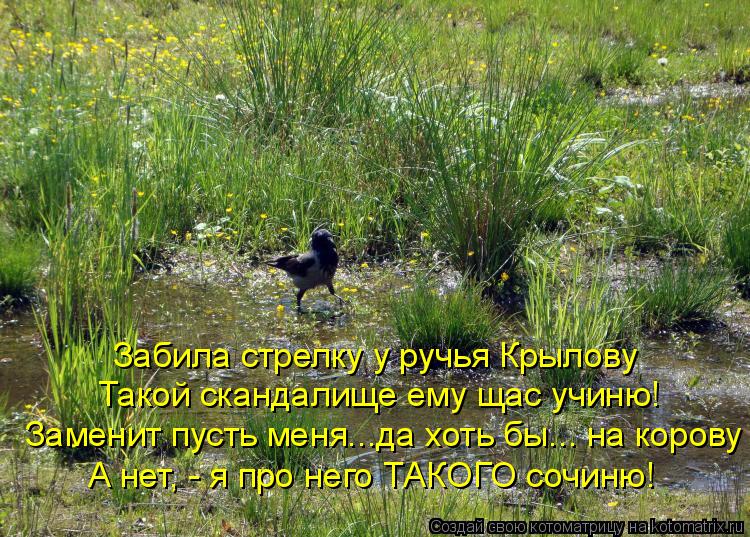 Забила стрелку у ручья Крылову Такой скандалище ему щас учиню! Заменит пусть меня...да хоть бы... на ... Котоматрица: Забила стрелку у ручья Крылову Такой скандалище ему щас учиню! Заменит пусть меня...да хоть бы... на корову А нет, - я про него ТАКОГО сочиню!
