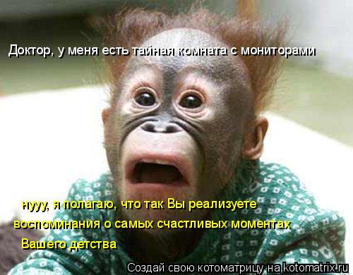 Котоматрица: Доктор, у меня есть тайная комната с мониторами нууу, я полагаю, что так Вы реализуете воспоминания о самых счастливых моментах  Вашего детс